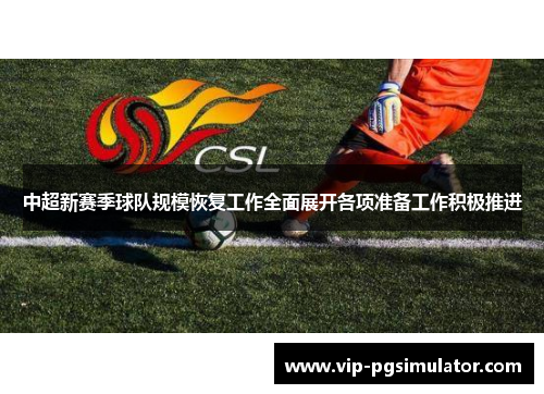 中超新赛季球队规模恢复工作全面展开各项准备工作积极推进