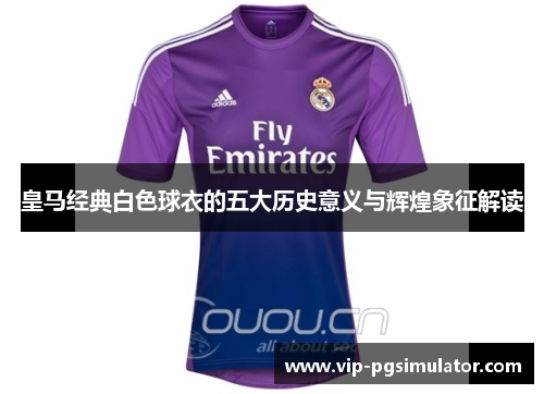 皇马经典白色球衣的五大历史意义与辉煌象征解读
