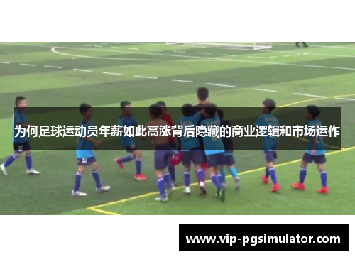 为何足球运动员年薪如此高涨背后隐藏的商业逻辑和市场运作 为何足球运动员年薪如此高涨背后隐藏的商业逻辑和市场运作
